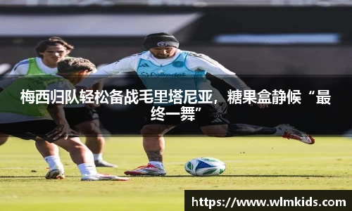 梅西归队轻松备战毛里塔尼亚，糖果盒静候“最终一舞”